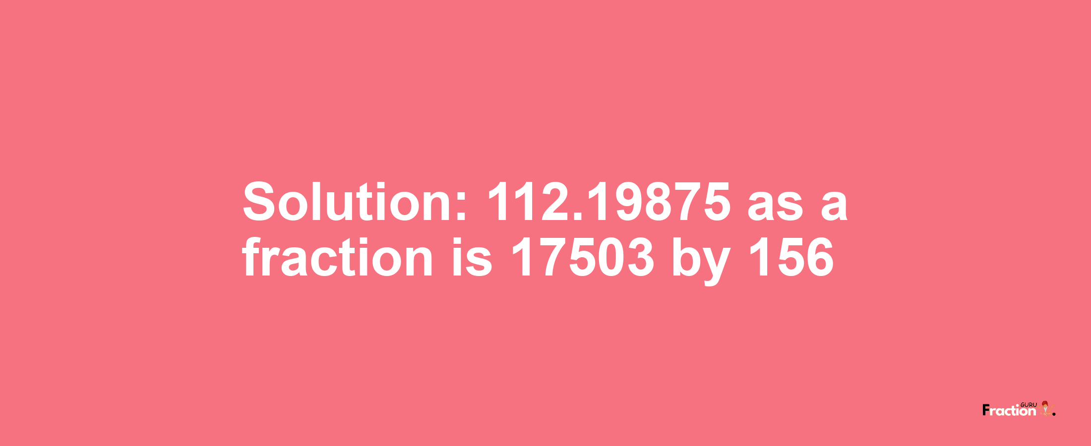 Solution:112.19875 as a fraction is 17503/156